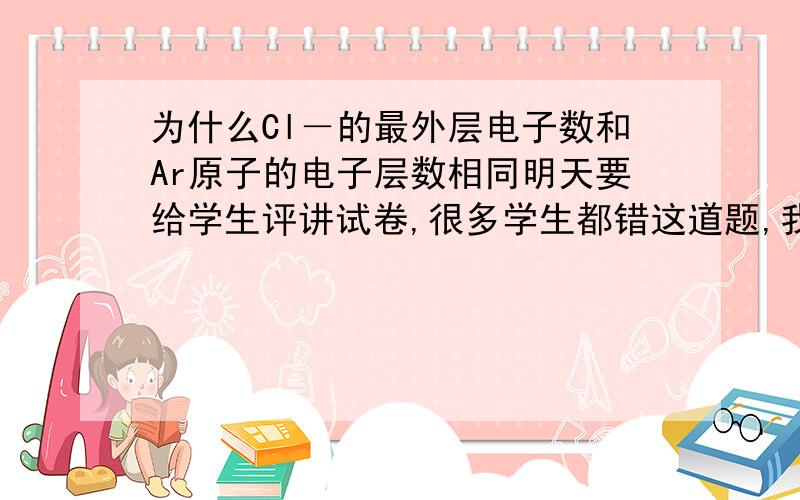 为什么Cl－的最外层电子数和Ar原子的电子层数相同明天要给学生评讲试卷,很多学生都错这道题,我自已也被搞乱了.为什么阿