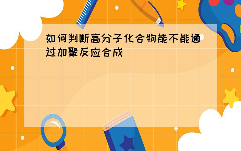 如何判断高分子化合物能不能通过加聚反应合成