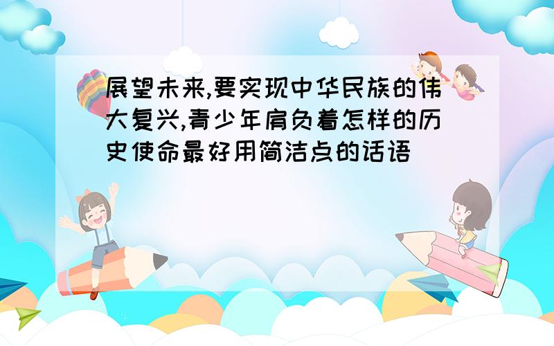 展望未来,要实现中华民族的伟大复兴,青少年肩负着怎样的历史使命最好用简洁点的话语