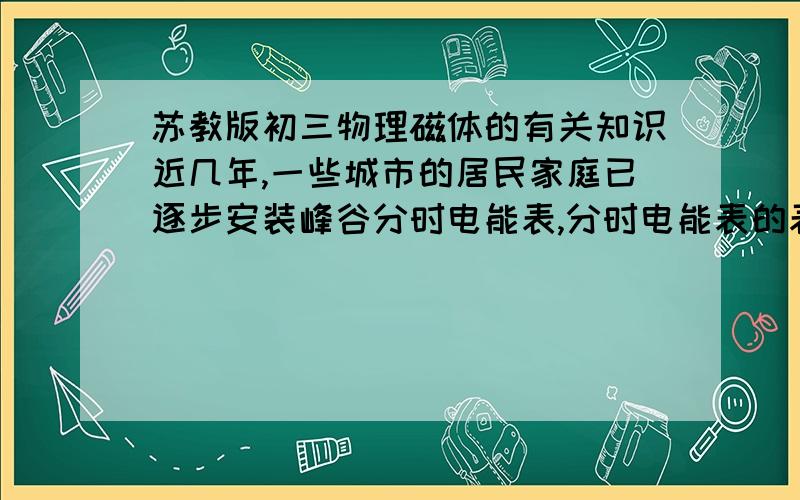 苏教版初三物理磁体的有关知识近几年,一些城市的居民家庭已逐步安装峰谷分时电能表,分时电能表的表达作用是_________________________________________.急请你们快!