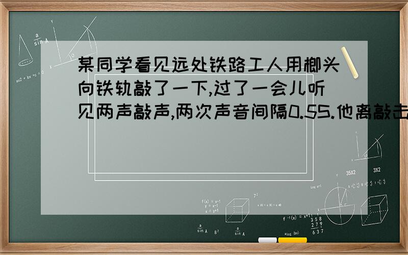 某同学看见远处铁路工人用榔头向铁轨敲了一下,过了一会儿听见两声敲声,两次声音间隔0.5S.他离敲击处多远?