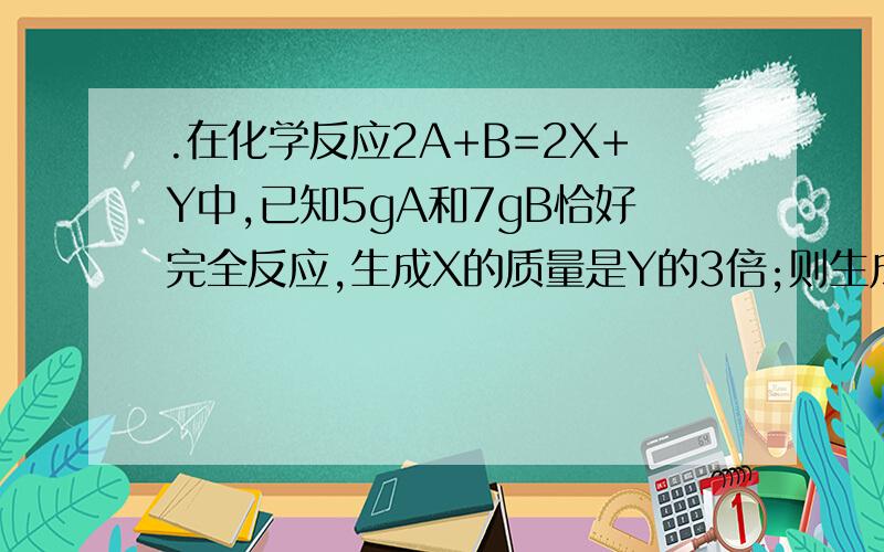 .在化学反应2A+B=2X+Y中,已知5gA和7gB恰好完全反应,生成X的质量是Y的3倍;则生成的X为      g.若要使该反在化学反应2A+B=2X+Y中,已知5gA和7gB恰好完全反应,生成X的质量是Y的3倍;则生成的X为      g.若要