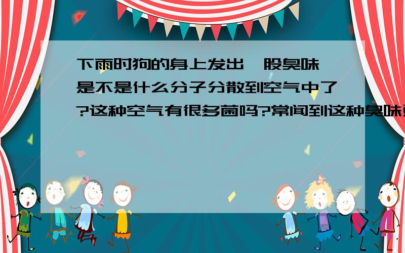 下雨时狗的身上发出一股臭味,是不是什么分子分散到空气中了?这种空气有很多菌吗?常闻到这种臭味对身体有害吗?