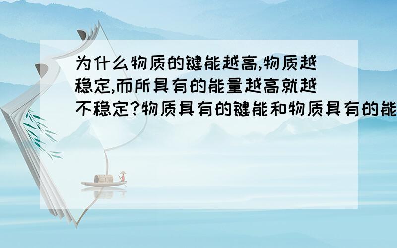 为什么物质的键能越高,物质越稳定,而所具有的能量越高就越不稳定?物质具有的键能和物质具有的能量不是一个概念吗?