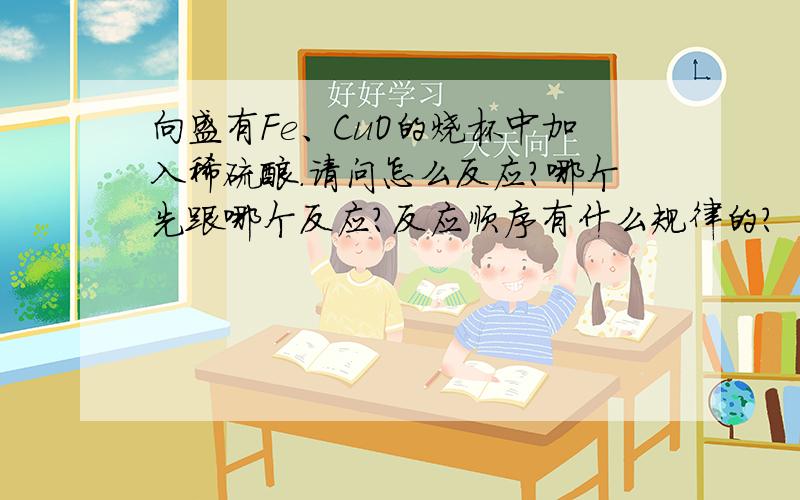 向盛有Fe、CuO的烧杯中加入稀硫酸.请问怎么反应?哪个先跟哪个反应?反应顺序有什么规律的?