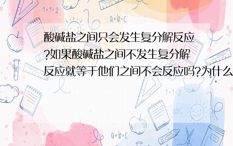 酸碱盐之间只会发生复分解反应?如果酸碱盐之间不发生复分解反应就等于他们之间不会反应吗?为什么?