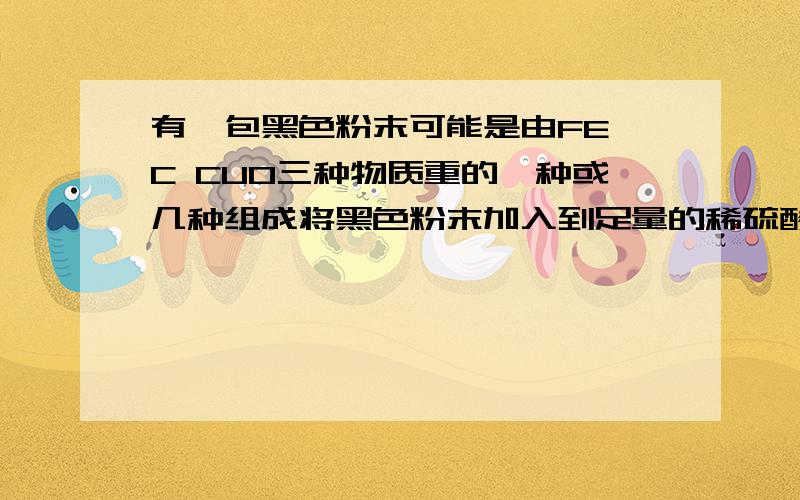 有一包黑色粉末可能是由FE,C CUO三种物质重的一种或几种组成将黑色粉末加入到足量的稀硫酸中看到现象是