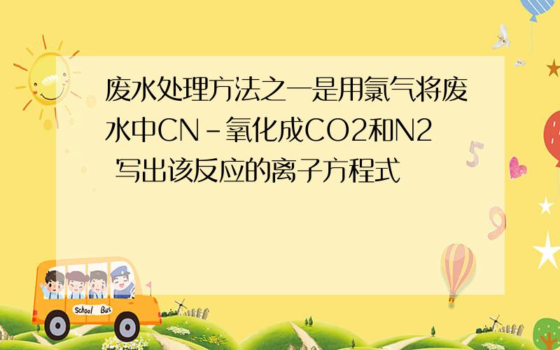 废水处理方法之一是用氯气将废水中CN-氧化成CO2和N2 写出该反应的离子方程式