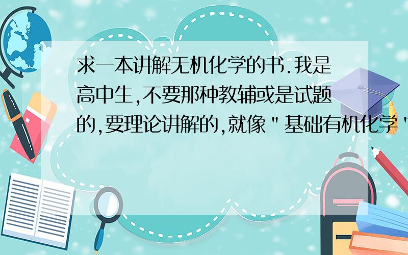 求一本讲解无机化学的书.我是高中生,不要那种教辅或是试题的,要理论讲解的,就像＂基础有机化学＂那种的.