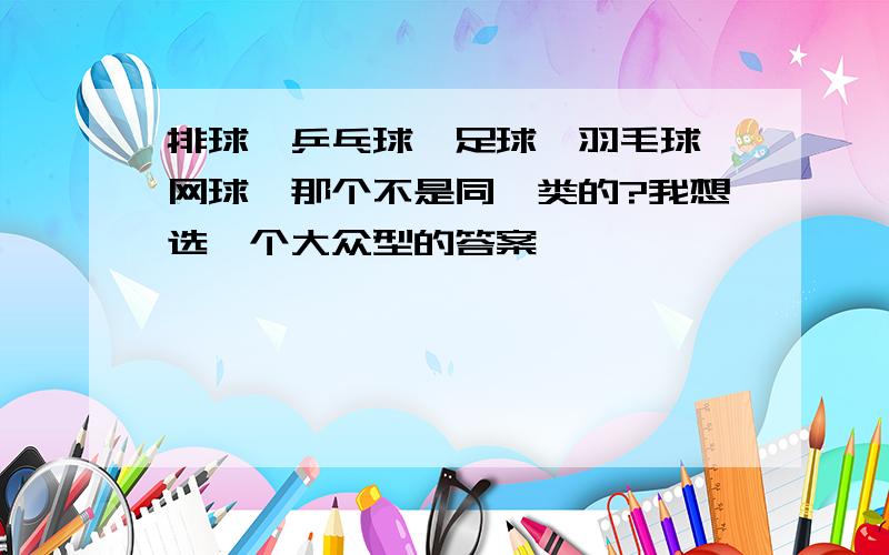 排球,乒乓球,足球,羽毛球,网球,那个不是同一类的?我想选一个大众型的答案