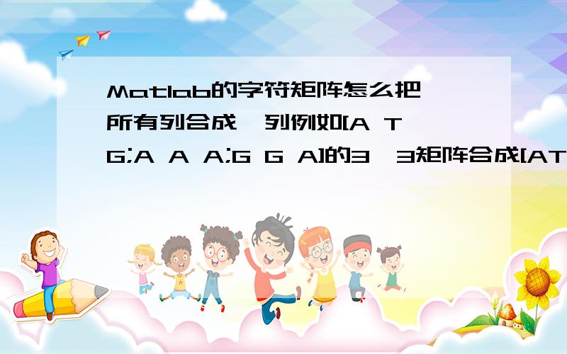 Matlab的字符矩阵怎么把所有列合成一列例如[A T G;A A A;G G A]的3*3矩阵合成[ATG;AAA;GGA]的3*1矩阵