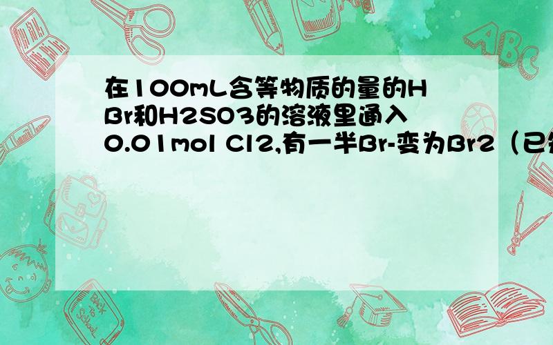 在100mL含等物质的量的HBr和H2SO3的溶液里通入0.01mol Cl2,有一半Br-变为Br2（已知Br2能氧化H2SO3）．原溶液中HBr和H2CO3的浓度都等于（　　）A．0.0075mol•L-1    B．0.008mol•L-1    C．0.075mol•L-