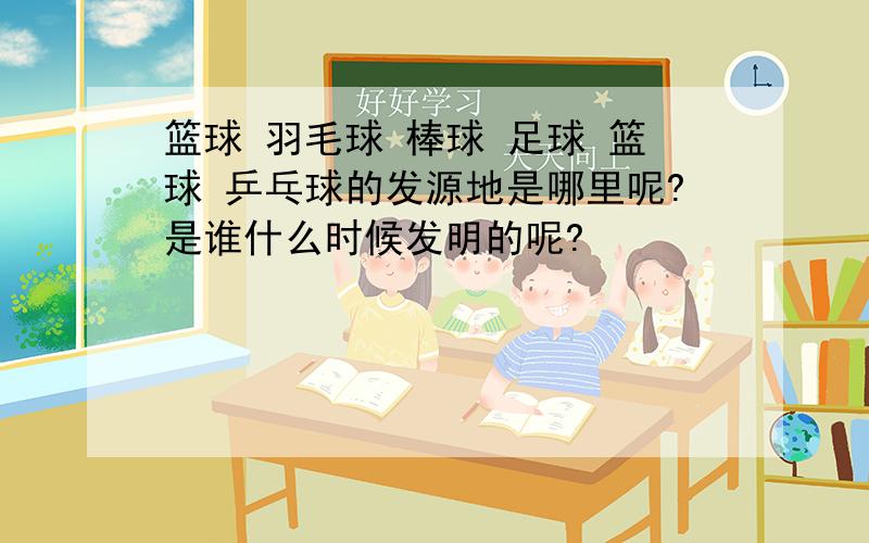 篮球 羽毛球 棒球 足球 篮球 乒乓球的发源地是哪里呢?是谁什么时候发明的呢?