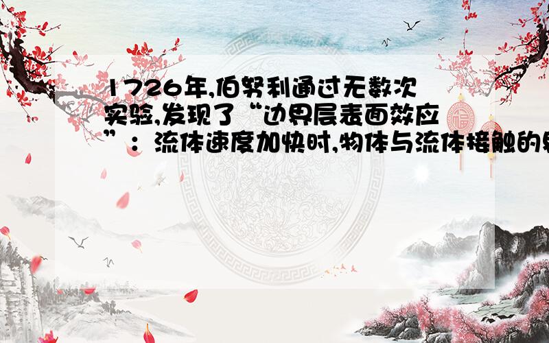 1726年,伯努利通过无数次实验,发现了“边界层表面效应”：流体速度加快时,物体与流体接触的界面上的压力会减小,反之压力会增加.为纪念这位科学家的贡献,这一发现被称为“伯努利效应”