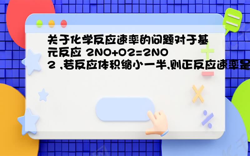 关于化学反应速率的问题对于基元反应 2NO+O2=2NO2 ,若反应体积缩小一半,则正反应速率是原来的几倍