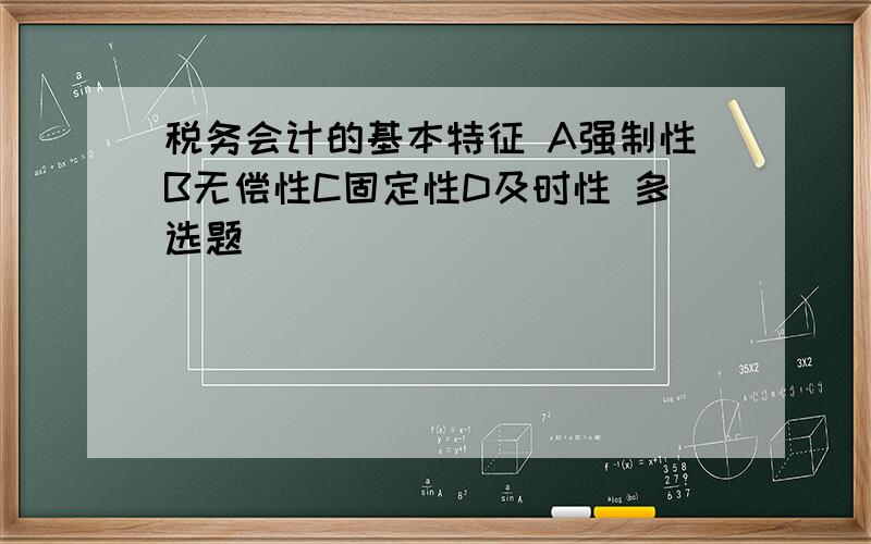 税务会计的基本特征 A强制性B无偿性C固定性D及时性 多选题