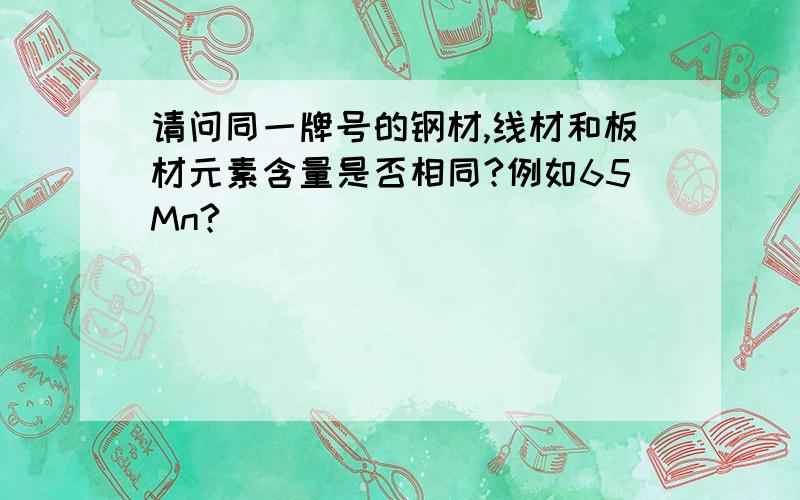 请问同一牌号的钢材,线材和板材元素含量是否相同?例如65Mn?