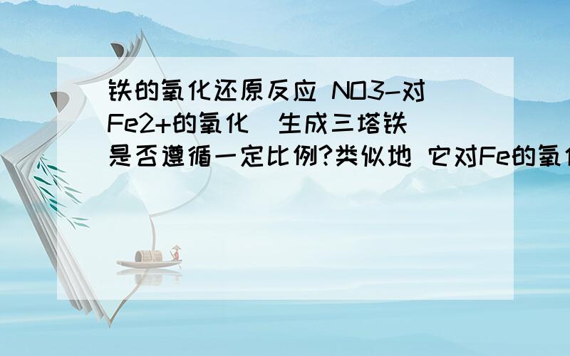 铁的氧化还原反应 NO3-对Fe2+的氧化（生成三塔铁）是否遵循一定比例?类似地 它对Fe的氧化（生成三塔铁）呢?ClO-呢?如果是 氧化剂：还原剂这一比例是多少?是在提供足够的H+的条件下