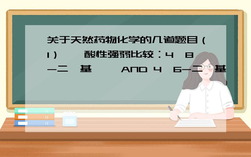 关于天然药物化学的几道题目（1）蒽醌酸性强弱比较：4,8-二羟基蒽醌 AND 4,6-二羟基蒽醌（2）区别伯、仲、叔、季碳,可采用A.DEPT谱 B.偶合常数 C.全氢去偶谱 D.（3）麦芽糖酶可以水解的糖苷