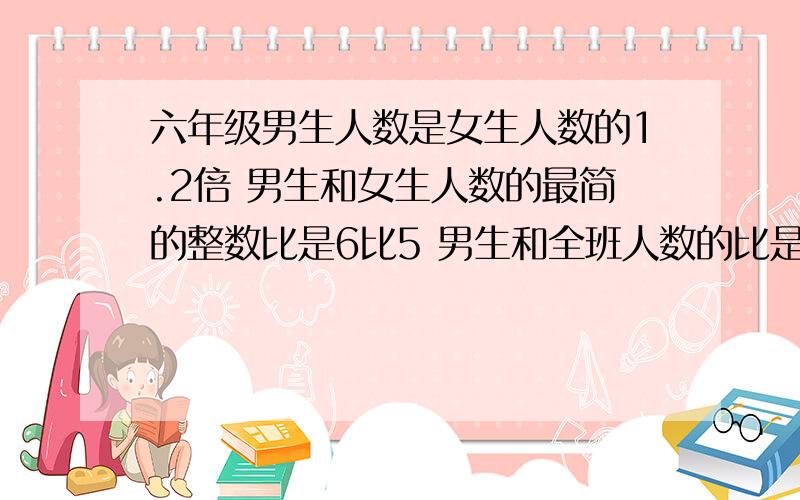 六年级男生人数是女生人数的1.2倍 男生和女生人数的最简的整数比是6比5 男生和全班人数的比是（）比（）女生和全班的比是（）比（）?