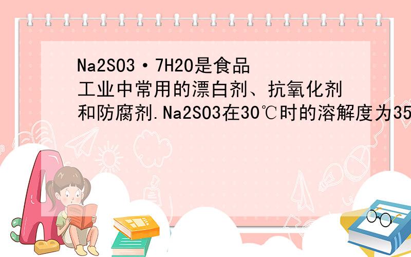 Na2SO3·7H2O是食品工业中常用的漂白剂、抗氧化剂和防腐剂.Na2SO3在30℃时的溶解度为35.5g/100gH2O.       1）计算30℃时Na2SO3饱和溶液中Na2SO3的质量分数 .（保留2位小数）                            2）计