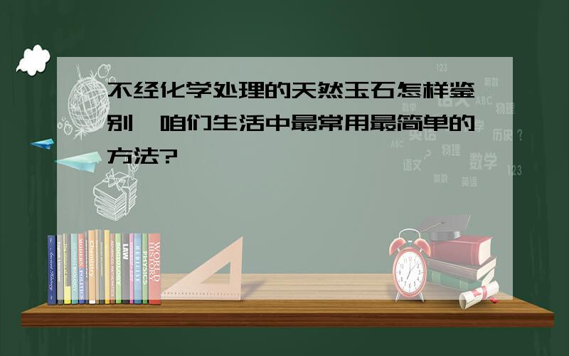 不经化学处理的天然玉石怎样鉴别,咱们生活中最常用最简单的方法?