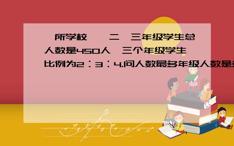 一所学校—、二、三年级学生总人数是450人,三个年级学生比例为2：3：4.问人数最多年级人数是多少人?A．