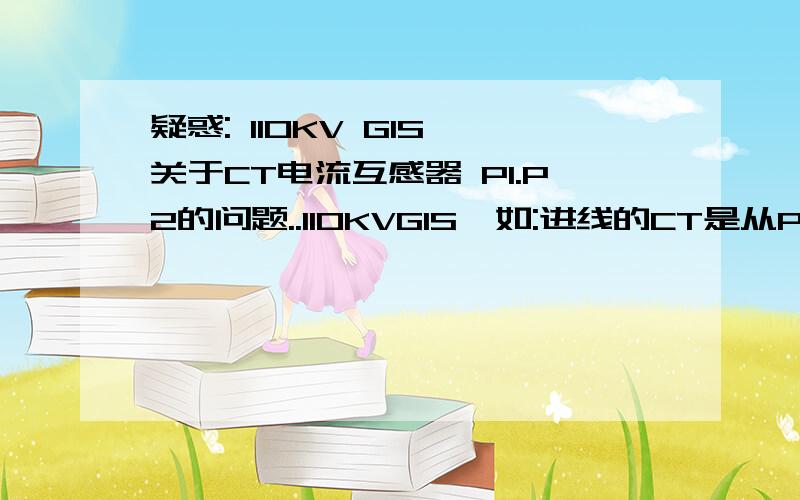 疑惑: 110KV GIS 关于CT电流互感器 P1.P2的问题..110KVGIS  如:进线的CT是从P2流进P1. 出线的是P1流进P2...我的理解是出线P1流到P2 二次绕组是:S1(公共端)流出然后经过外电路流进S2或者S3现在我的疑惑