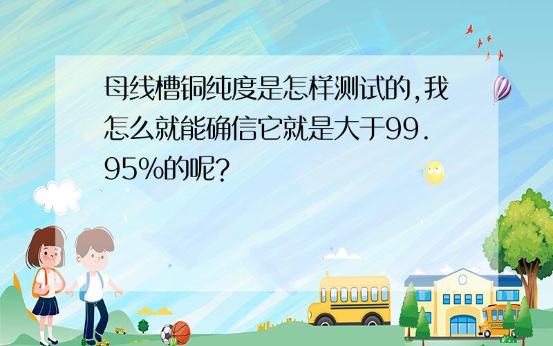 母线槽铜纯度是怎样测试的,我怎么就能确信它就是大于99.95%的呢?