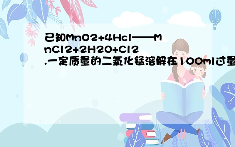 已知MnO2+4Hcl——MnCl2+2H2O+Cl2 .一定质量的二氧化锰溶解在100ml过量的浓盐酸中,当反应生成4.48L氯气（标况）时,消耗掉二氧化锰的质量