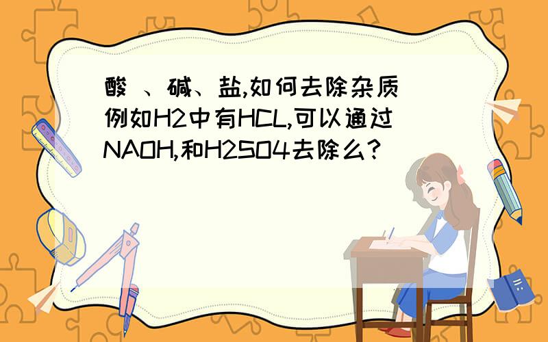 酸 、碱、盐,如何去除杂质 例如H2中有HCL,可以通过NAOH,和H2SO4去除么?