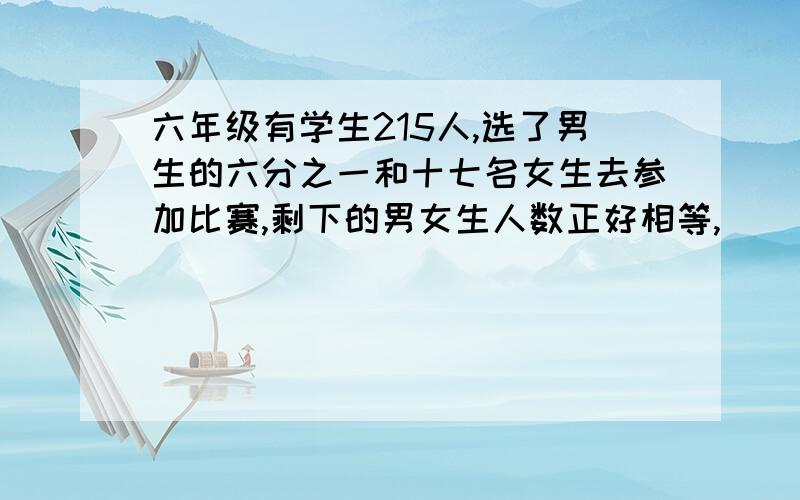 六年级有学生215人,选了男生的六分之一和十七名女生去参加比赛,剩下的男女生人数正好相等,