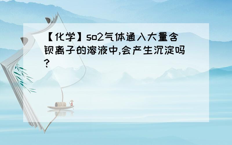 【化学】so2气体通入大量含钡离子的溶液中,会产生沉淀吗?