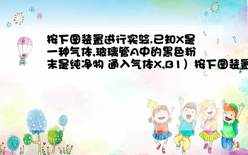 按下图装置进行实验.已知X是一种气体,玻璃管A中的黑色粉末是纯净物 通入气体X,B1）按下图装置进行实验.已知X是一种气体,玻璃管A中的黑色粉末是纯净物.①通入气体X,B中U形管出现水珠,C装