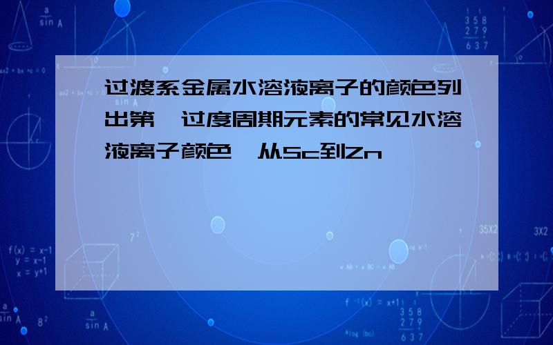 过渡系金属水溶液离子的颜色列出第一过度周期元素的常见水溶液离子颜色,从Sc到Zn