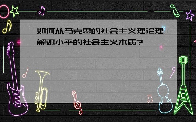 如何从马克思的社会主义理论理解邓小平的社会主义本质?