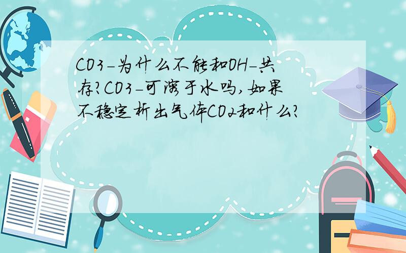 CO3-为什么不能和OH-共存?CO3-可溶于水吗,如果不稳定析出气体CO2和什么?