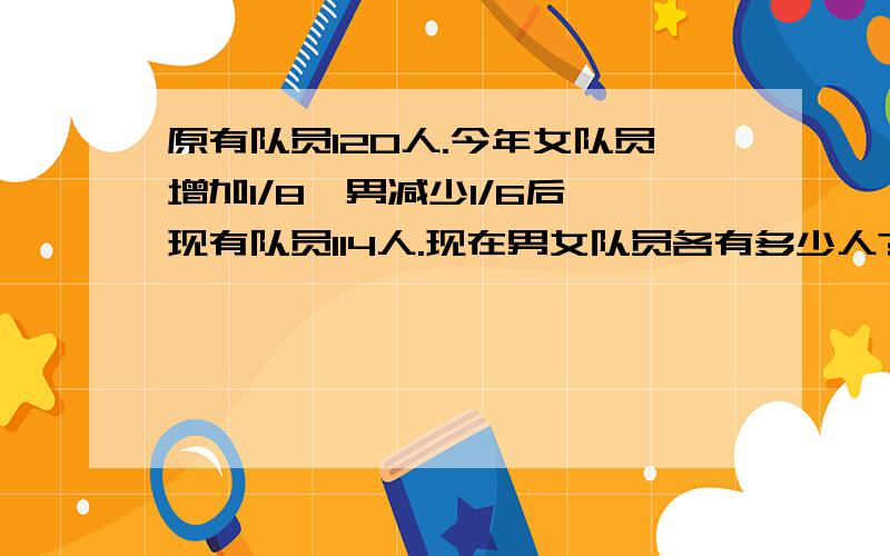 原有队员120人.今年女队员增加1/8,男减少1/6后,现有队员114人.现在男女队员各有多少人?请用方程解.