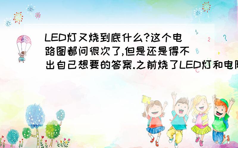 LED灯又烧到底什么?这个电路图都问很次了,但是还是得不出自己想要的答案.之前烧了LED灯和电阻,后来换上了,现在又烧了两个.奇怪,之前3个都烧了,其中一个测量会鸣叫,其他两个不会,而现在