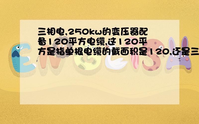 三相电,250kw的变压器配备120平方电缆,这120平方是指单根电缆的截面积是120,还是三根电缆的和为120?