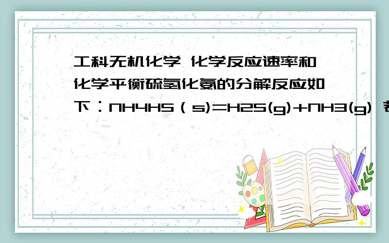 工科无机化学 化学反应速率和化学平衡硫氢化氨的分解反应如下：NH4HS（s)=H2S(g)+NH3(g) 若在某温度时,把NH4HS固体置于真空容器中使其分解,达到平衡时容器中气体总压力为6.67kPa.求在平衡混合