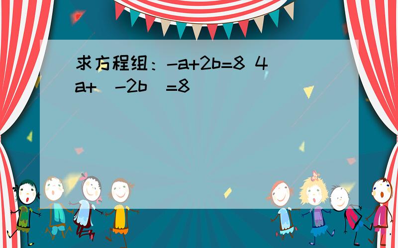 求方程组：-a+2b=8 4a+（-2b）=8