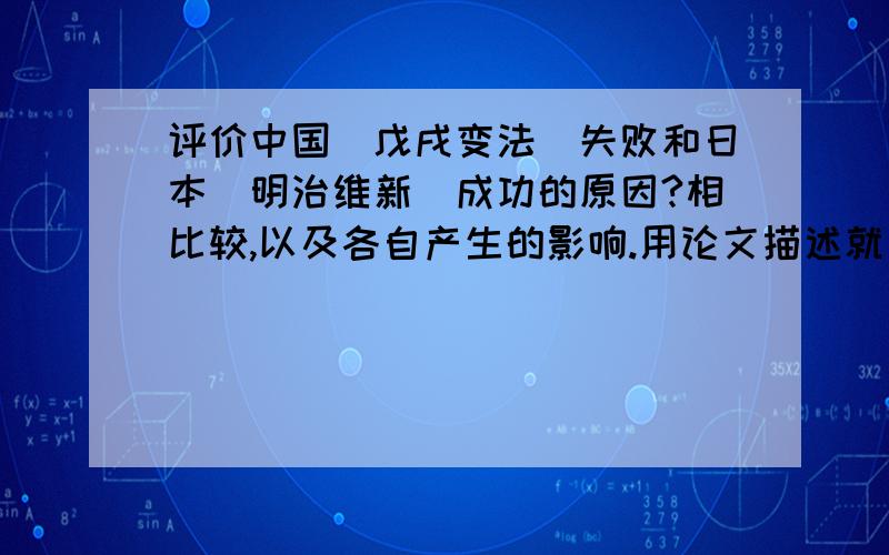 评价中国（戊戌变法）失败和日本（明治维新）成功的原因?相比较,以及各自产生的影响.用论文描述就是什么论点什么的,1000字左右,我是高中生,不用太深奥,