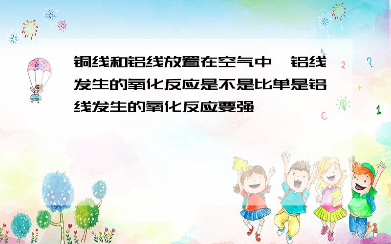 铜线和铝线放置在空气中,铝线发生的氧化反应是不是比单是铝线发生的氧化反应要强