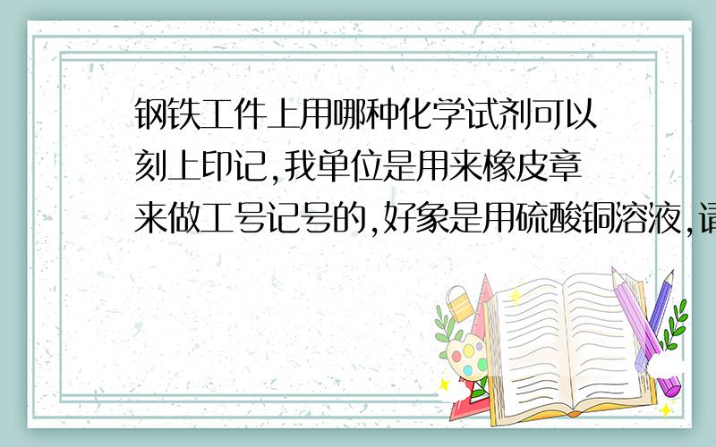 钢铁工件上用哪种化学试剂可以刻上印记,我单位是用来橡皮章来做工号记号的,好象是用硫酸铜溶液,请问哪位知道配比办法