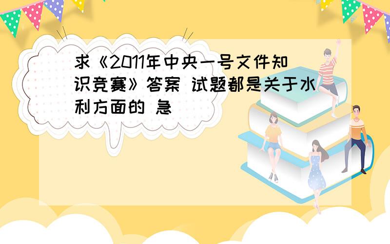 求《2011年中央一号文件知识竞赛》答案 试题都是关于水利方面的 急