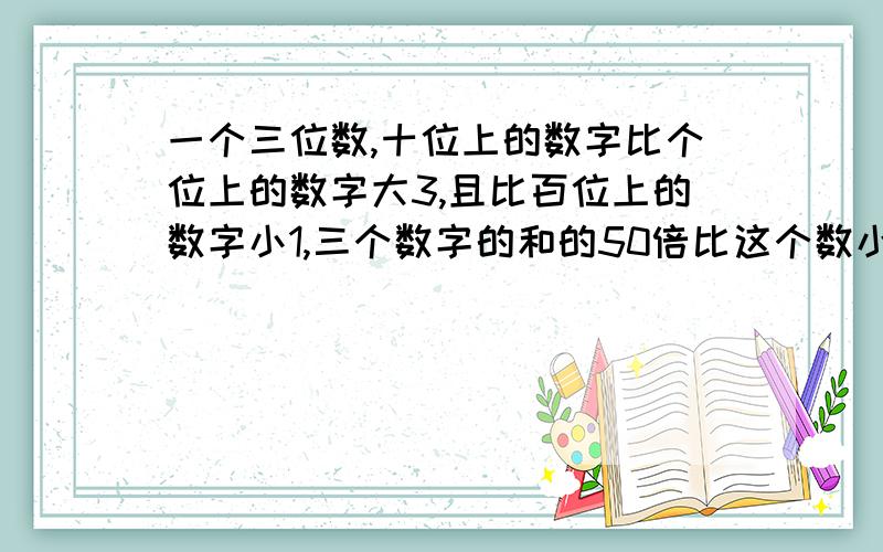 一个三位数,十位上的数字比个位上的数字大3,且比百位上的数字小1,三个数字的和的50倍比这个数小2,（接上）求这个三位数.最好是方程：列式+步骤+答案+分析】