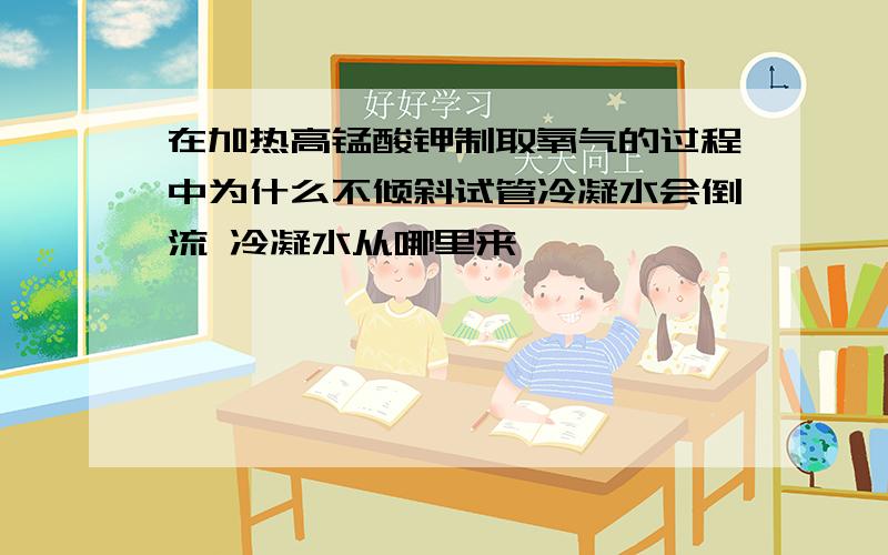 在加热高锰酸钾制取氧气的过程中为什么不倾斜试管冷凝水会倒流 冷凝水从哪里来