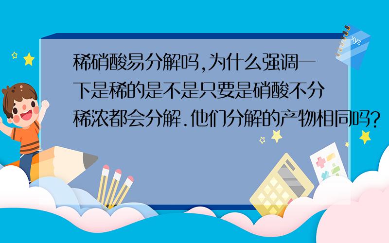 稀硝酸易分解吗,为什么强调一下是稀的是不是只要是硝酸不分稀浓都会分解.他们分解的产物相同吗?