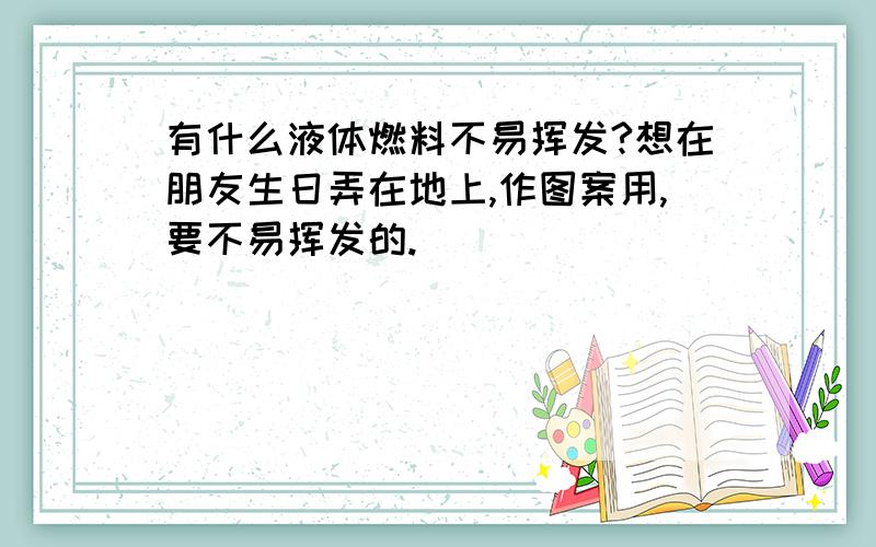 有什么液体燃料不易挥发?想在朋友生日弄在地上,作图案用,要不易挥发的.